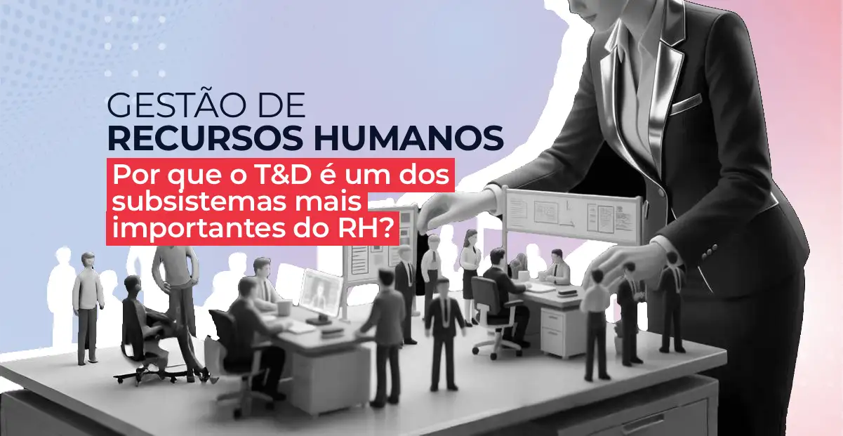 Gestão de recursos humanos: por que o treinamento e desenvolvimento é um dos subsistemas mais importantes do RH?